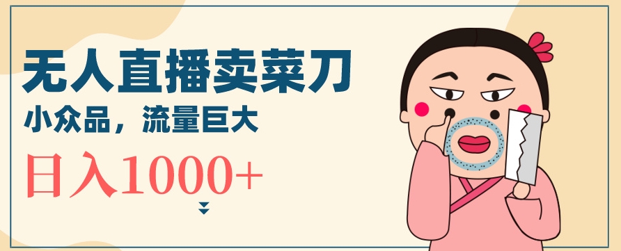 无人冷门品直播新玩法，通过卖菜刀日入1000+【揭秘】