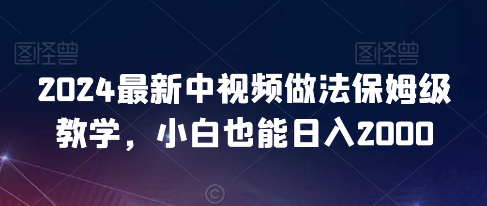 2024最新中视频做法保姆级教学，小白也能日入2000【揭秘】-大齐资源站