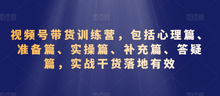 视频号带货训练营，包括心理篇、准备篇、实操篇、补充篇、答疑篇，实战干货落地有效-大齐资源站