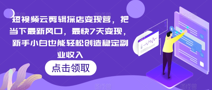 短视频云剪辑探店变现营，把当下最新风口，最快7天变现，新手小白也能轻松创造稳定副业收入-大齐资源站