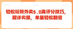 轻松玩转外卖5.0高评分技巧,超详实操,单量轻松翻倍-大齐资源站