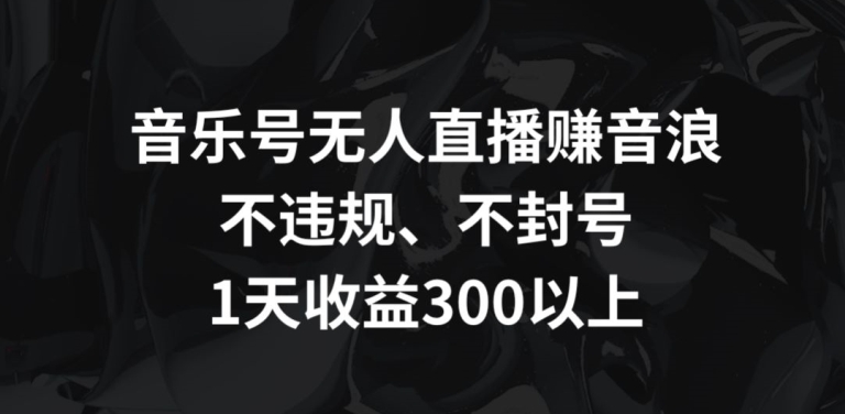 音乐号无人直播赚音浪，不违规、不封号，1天收益300+【揭秘】-大齐资源站