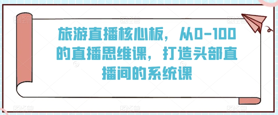 旅游直播核心板，从0-100的直播思维课，打造头部直播间的系统课-大齐资源站