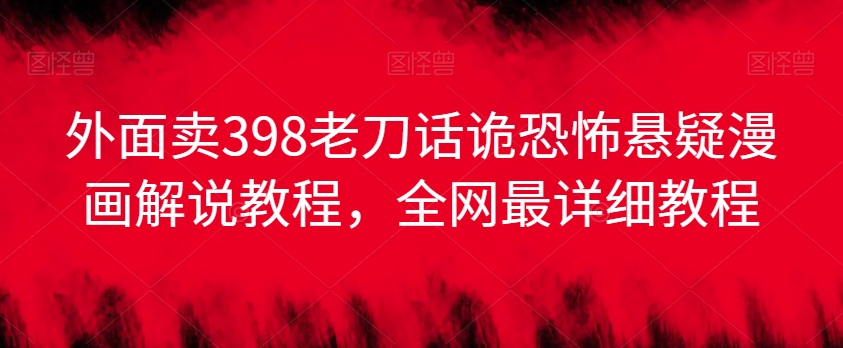 外面卖398老刀话诡恐怖悬疑漫画解说项目，全网最详细教程-大齐资源站