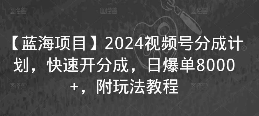 【蓝海项目】2024视频号分成计划，快速开分成，日爆单8000+，附玩法教程-大齐资源站