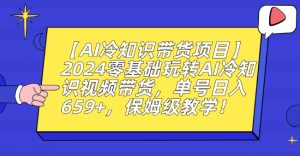 【AI冷知识带货项目】2024零基础玩转AI冷知识视频带货，单号日入659+，保姆级教学【揭秘】-大齐资源站