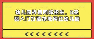 幼儿园抖音同城招生，0基础入门打造本地网红幼儿园-大齐资源站