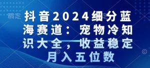 抖音2024细分蓝海赛道：宠物冷知识大全，收益稳定，月入五位数【揭秘】-大齐资源站