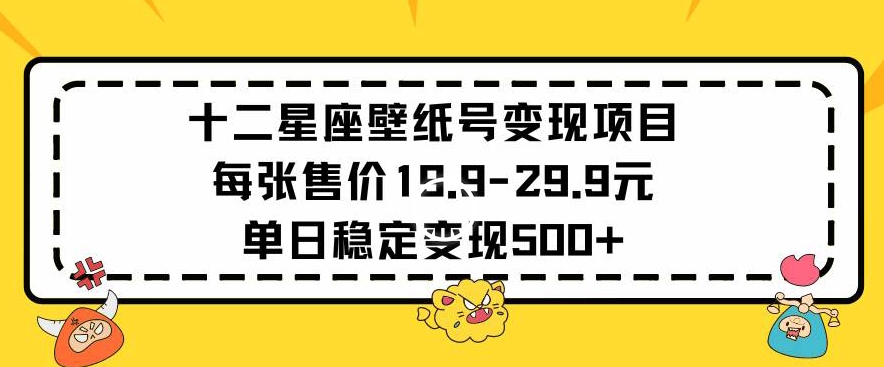 十二星座壁纸号变现项目每张售价19元单日稳定变现500+以上【揭秘】-大齐资源站