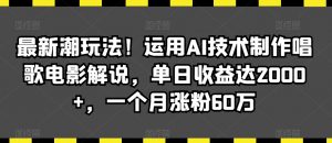 最新潮玩法！运用AI技术制作唱歌电影解说，单日收益达2000+，一个月涨粉60万【揭秘】-大齐资源站