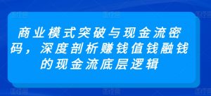 商业模式突破与现金流密码,深度剖析赚钱值钱融钱的现金流底层逻辑-大齐资源站