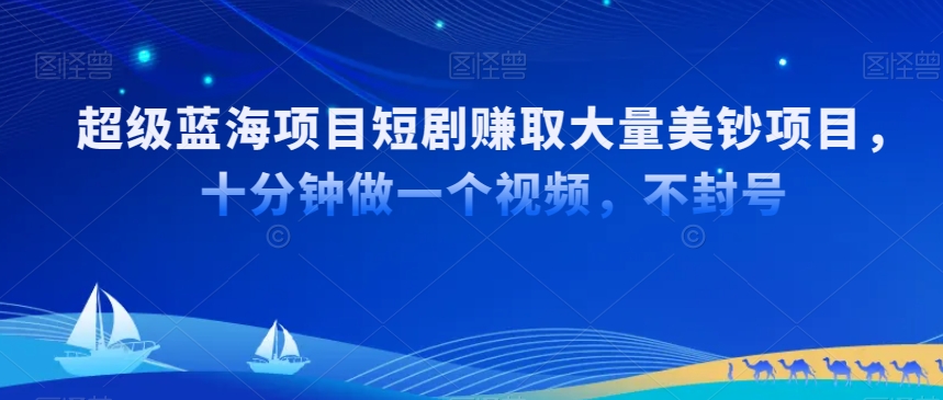 超级蓝海项目短剧赚取大量美钞项目，国内短剧出海tk赚美钞，十分钟做一个视频【揭秘】-大齐资源站