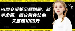 AI图文带货全程陪跑，新手必看，图文带货让你一天多赚1000元-大齐资源站
