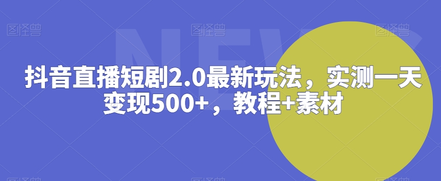 抖音直播短剧2.0最新玩法，实测一天变现500+，教程+素材【揭秘】-大齐资源站