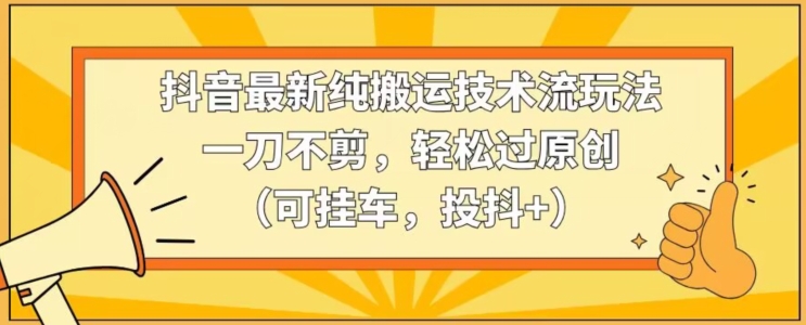 抖音最新纯搬运技术流玩法，一刀不剪，轻松过原创（可挂车，投抖+）【揭秘】-大齐资源站