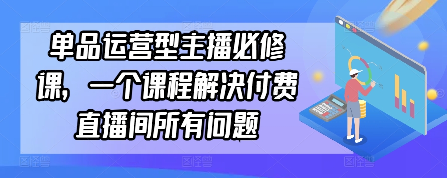 单品运营型主播必修课，一个课程解决付费直播间所有问题-大齐资源站