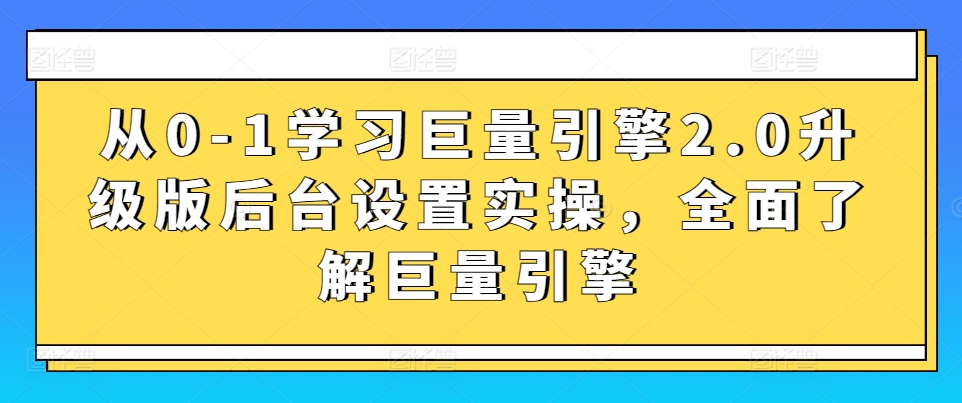 从0-1学习巨量引擎2.0升级版后台设置实操，全面了解巨量引擎-大齐资源站