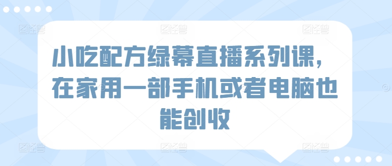 小吃配方绿幕直播系列课，在家用一部手机或者电脑也能创收-大齐资源站