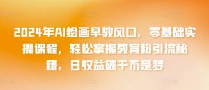 2024年AI绘画早教风口，零基础实操课程，轻松掌握教育粉引流秘籍，日收益破千不是梦【揭秘】-大齐资源站