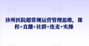 诊所医院超常规运营管理思维,课程+直播+社群+连麦+实操-大齐资源站