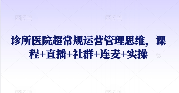 诊所医院超常规运营管理思维，课程+直播+社群+连麦+实操-大齐资源站