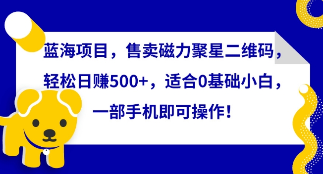 蓝海项目，售卖磁力聚星二维码，轻松日赚500+，适合0基础小白，一部手机即可操作【揭秘】-大齐资源站