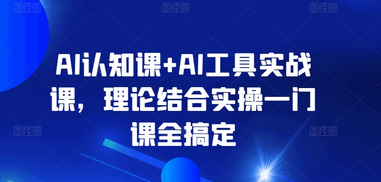 AI认知课+AI工具实战课，理论结合实操一门课全搞定-大齐资源站