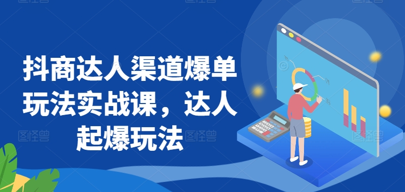 抖商达人渠道爆单玩法实战课，达人起爆玩法-大齐资源站