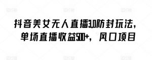 抖音美女无人直播3.0防封玩法，单场直播收益500+，风口项目【揭秘】-大齐资源站