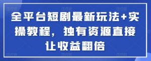 全平台短剧最新玩法+实操教程，独有资源直接让收益翻倍【揭秘】-大齐资源站