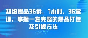 超级爆品36讲，7小时，36堂课，掌握一套完整的爆品打造及引爆方法-大齐资源站