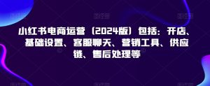 小红书电商运营（2024版）包括：开店、基础设置、客服聊天、营销工具、供应链、售后处理等-大齐资源站