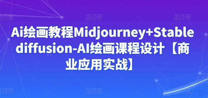 Ai绘画教程Midjourney+Stablediffusion-AI绘画课程设计【商业应用实战】-大齐资源站