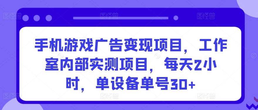 手机游戏广告变现项目，工作室内部实测项目，每天2小时，单设备单号30+【揭秘】-大齐资源站