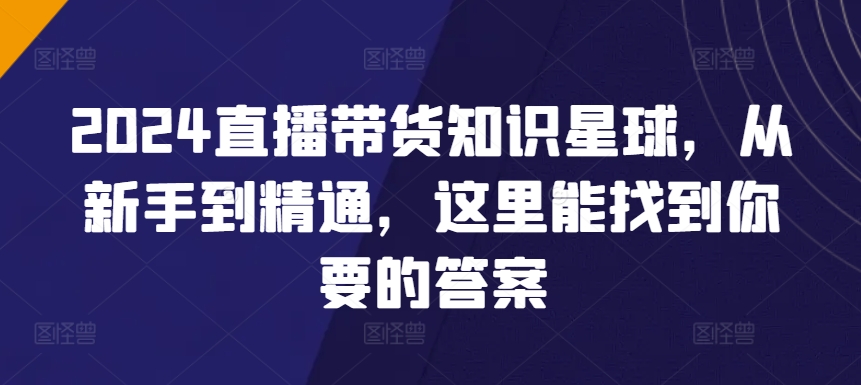 2024直播带货知识星球，从新手到精通，这里能找到你要的答案-大齐资源站