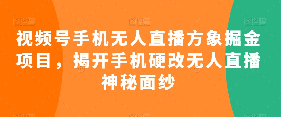 视频号手机无人直播方象掘金项目，揭开手机硬改无人直播神秘面纱-大齐资源站