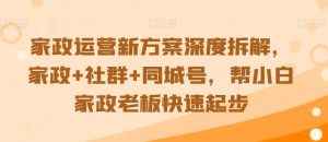 家政运营新方案深度拆解,家政+社群+同城号,帮小白家政老板快速起步-大齐资源站