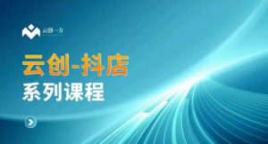 云创一方-抖店系列课,抖店商城、商品卡、无货源等玩法-大齐资源站