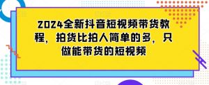 2024全新抖音短视频带货教程,拍货比拍人简单的多,只做能带货的短视频-大齐资源站