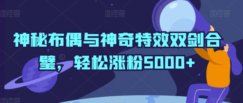 神秘布偶与神奇特效双剑合璧，轻松涨粉5000+【揭秘】-大齐资源站