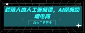 跨境人的人工智能课，AI赋能跨境电商-大齐资源站