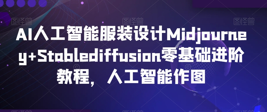 AI人工智能服装设计Midjourney+Stablediffusion零基础进阶教程，人工智能作图-大齐资源站