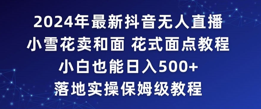 2024年抖音最新无人直播小雪花卖和面、花式面点教程小白也能日入500+落地实操保姆级教程【揭秘】-大齐资源站