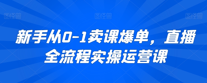 新手从0-1卖课爆单，直播全流程实操运营课-大齐资源站