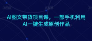 Ai图文带货项目课，一部手机利用AI一键生成原创作品-大齐资源站