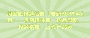 淘宝短视频店群（更新2024年2月），含店铺注册、选品思路、视频素材、上传产品等-大齐资源站