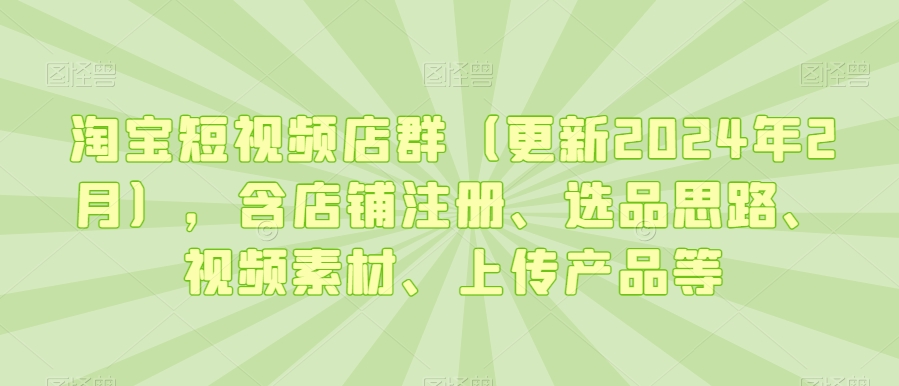 淘宝短视频店群（更新2024年2月），含店铺注册、选品思路、视频素材、上传产品等-大齐资源站