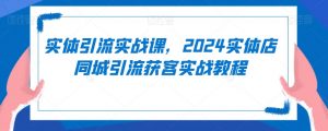 实体引流实战课，2024实体店同城引流获客实战教程-大齐资源站