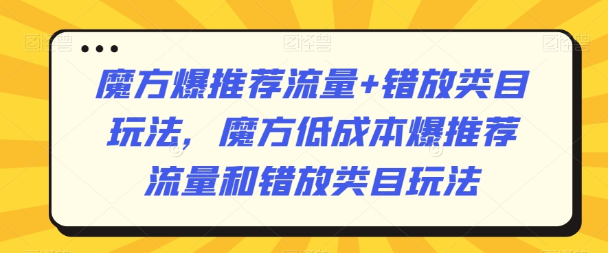 魔方爆推荐流量+错放类目玩法，魔方低成本爆推荐流量和错放类目玩法-大齐资源站