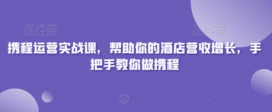 携程运营实战课，帮助你的酒店营收增长，手把手教你做携程-大齐资源站